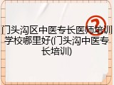 门头沟区中医专长医师培训学校哪里好(门头沟中医专长培训)