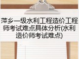 萍乡一级水利工程造价工程师考试难点具体分析(水利造价师考试难点)