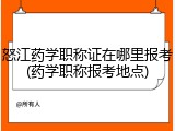 怒江药学职称证在哪里报考(药学职称报考地点)