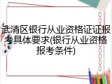 武清区银行从业资格证证报考具体要求(银行从业资格报考条件)