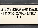 静海区心理咨询师证报考具体要求(心理咨询师报考条件)