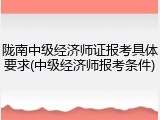 陇南中级经济师证报考具体要求(中级经济师报考条件)