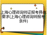 上海心理咨询师证报考具体要求(上海心理咨询师报考条件)