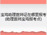 宝鸡助理医师证在哪里报考(助理医师宝鸡报考点)