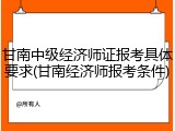 甘南中级经济师证报考具体要求(甘南经济师报考条件)