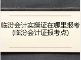 临汾会计实操证在哪里报考(临汾会计证报考点)