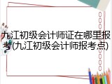 九江初级会计师证在哪里报考(九江初级会计师报考点)