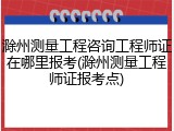 滁州测量工程咨询工程师证在哪里报考(滁州测量工程师证报考点)