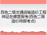 百色二级交通运输造价工程师证在哪里报考(百色二级造价师报考点)