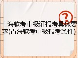 青海软考中级证报考具体要求(青海软考中级报考条件)