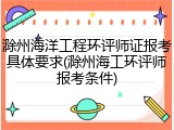 滁州海洋工程环评师证报考具体要求(滁州海工环评师报考条件)