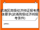 武清区高级经济师证报考具体要求(武清高级经济师报考条件)
