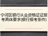 宁河区银行从业资格证证报考具体要求(银行报考条件)