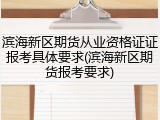 滨海新区期货从业资格证证报考具体要求(滨海新区期货报考要求)