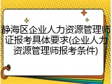 静海区企业人力资源管理师证报考具体要求(企业人力资源管理师报考条件)