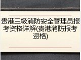 贵港三级消防安全管理员报考资格详解(贵港消防报考资格)