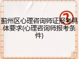蓟州区心理咨询师证报考具体要求(心理咨询师报考条件)