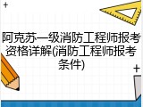阿克苏一级消防工程师报考资格详解(消防工程师报考条件)