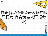 宜春食品企业负责人证在哪里报考(宜春负责人证报考处)