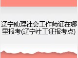 辽宁助理社会工作师证在哪里报考(辽宁社工证报考点)