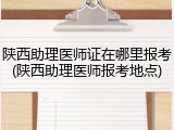 陕西助理医师证在哪里报考(陕西助理医师报考地点)