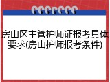 房山区主管护师证报考具体要求(房山护师报考条件)