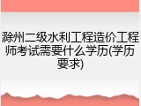 滁州二级水利工程造价工程师考试需要什么学历(学历要求)