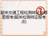 韶关交通工程检测师证在哪里报考(韶关检测师证报考点)