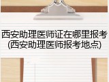 西安助理医师证在哪里报考(西安助理医师报考地点)
