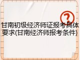 甘南初级经济师证报考具体要求(甘南经济师报考条件)