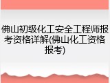 佛山初级化工安全工程师报考资格详解(佛山化工资格报考)