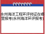 永州海洋工程环评师证在哪里报考(永州海洋环评报考)