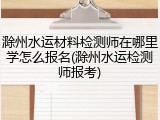 滁州水运材料检测师在哪里学怎么报名(滁州水运检测师报考)