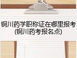 铜川药学职称证在哪里报考(铜川药考报名点)