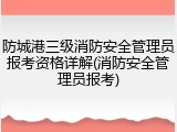 防城港三级消防安全管理员报考资格详解(消防安全管理员报考)