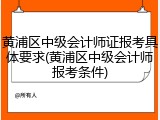 黄浦区中级会计师证报考具体要求(黄浦区中级会计师报考条件)