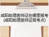 咸阳助理医师证在哪里报考(咸阳助理医师证报考点)
