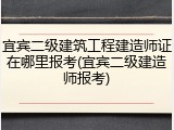 宜宾二级建筑工程建造师证在哪里报考(宜宾二级建造师报考)