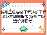 滁州二级安装工程造价工程师证在哪里报考(滁州二级造价师报考)