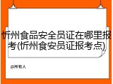忻州食品安全员证在哪里报考(忻州食安员证报考点)