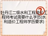牡丹江二级水利工程造价工程师考试需要什么学历(水利造价工程师学历要求)
