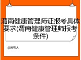 渭南健康管理师证报考具体要求(渭南健康管理师报考条件)