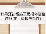 牡丹江初级施工员报考资格详解(施工员报考条件)