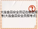 大连食品安全员证在哪里报考(大连食品安全员报考点)