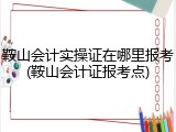 鞍山会计实操证在哪里报考(鞍山会计证报考点)
