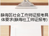 静海区社会工作师证报考具体要求(静海社工师证报考)