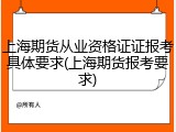 上海期货从业资格证证报考具体要求(上海期货报考要求)