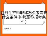 牡丹江护师职称怎么考需要什么条件(护师职称报考条件)