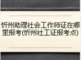 忻州助理社会工作师证在哪里报考(忻州社工证报考点)