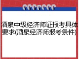 酒泉中级经济师证报考具体要求(酒泉经济师报考条件)